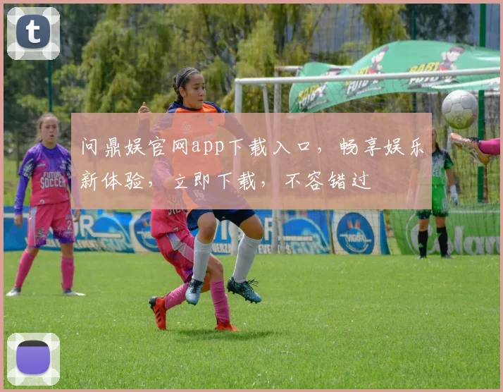 问鼎娱官网app下载入口，畅享娱乐新体验，立即下载，不容错过