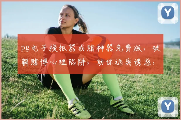 pg电子模拟器戒赌神器免费版，破解赌博心理陷阱，助你远离诱惑，重拾生活