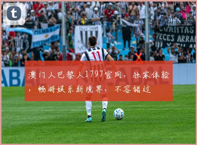 澳门人巴黎人1797官网，独家体验，畅游娱乐新境界，不容错过