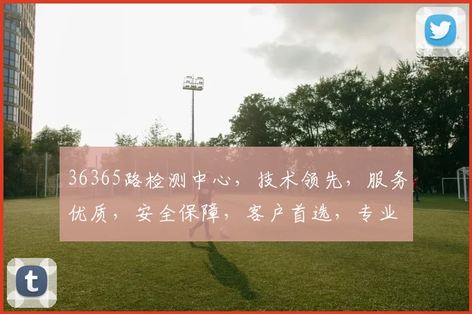 36365路检测中心，技术领先，服务优质，安全保障，客户首选，专业可靠。