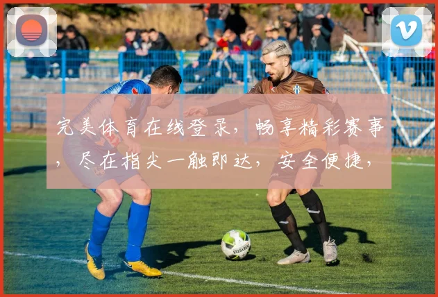 完美体育在线登录，畅享精彩赛事，尽在指尖一触即达，安全便捷，不容错过