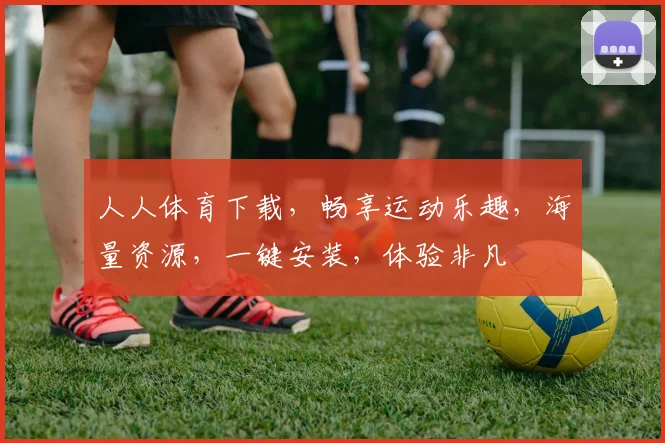 人人体育下载，畅享运动乐趣，海量资源，一键安装，体验非凡