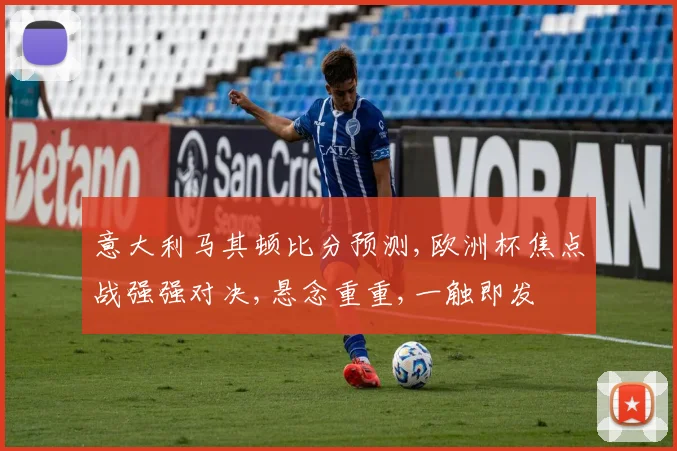 意大利马其顿比分预测,欧洲杯焦点战强强对决,悬念重重,一触即发
