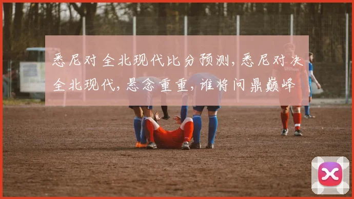 悉尼对全北现代比分预测,悉尼对决全北现代,悬念重重,谁将问鼎巅峰