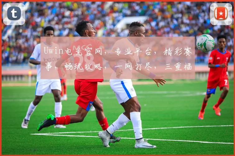 Uwin电竞官网，专业平台，精彩赛事，畅玩攻略，一网打尽，三重福利等你来