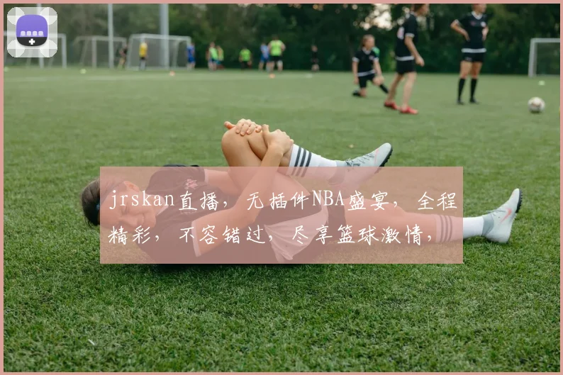 jrskan直播，无插件NBA盛宴，全程精彩，不容错过，尽享篮球激情，三重惊喜逗你笑。