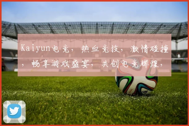 Kaiyun电竞，热血竞技，激情碰撞，畅享游戏盛宴，共创电竞辉煌，不容错过