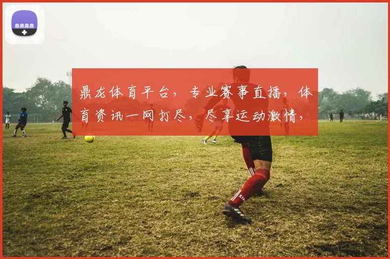 鼎龙体育平台，专业赛事直播，体育资讯一网打尽，尽享运动激情，助力体育爱好者