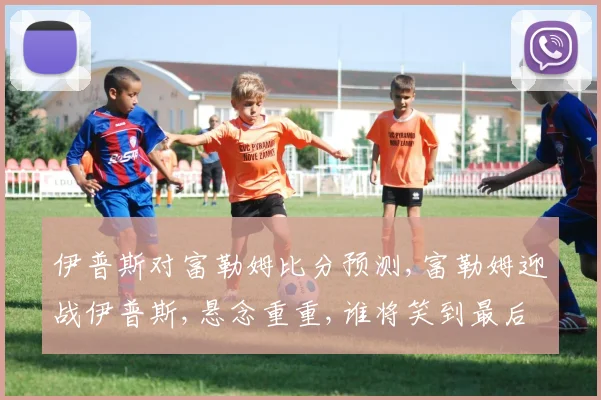 伊普斯对富勒姆比分预测,富勒姆迎战伊普斯,悬念重重,谁将笑到最后